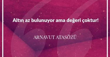 Altın az bulunuyor ama değeri çoktur. Arnavut Atasözü