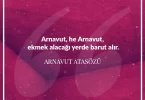 Arnavut he Arnavut ekmek alacağı yerde barut alır. Arnavut Atasözü
