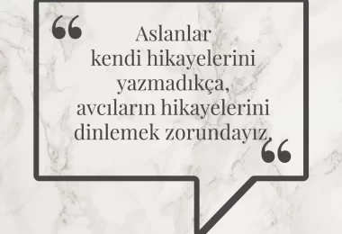 Aslanlar kendi hikayelerini yazmadıkça, avcıların hikayelerini dinlemek zorundayız. Afrika Atasözü