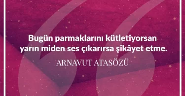 Bugün parmaklarını kütletiyorsan yarın miden ses çıkarırsa şikâyet etme. Arnavut Atasözü