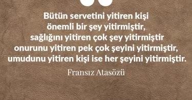 Bütün servetini yitiren kişi önemli bir şey yitirmiştir, sağlığını yitiren çok şey yitirmiştir, onurunu yitiren pek çok şeyini yitirmiştir, umudunu yitiren kişi ise her şeyini yitirmiştir. Fransız Atasözü