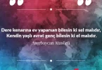 Dere kenarına ev yaparsan bilesin ki sel malıdır, Kendin yaşlı avrat genç bilesin ki el malıdır. Azerbaycan Atasözü