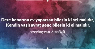 Dere kenarına ev yaparsan bilesin ki sel malıdır, Kendin yaşlı avrat genç bilesin ki el malıdır. Azerbaycan Atasözü