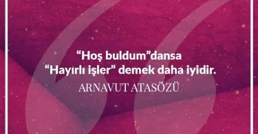 Hoşbuldumdansa hayırlı işler demek daha iyidir. Arnavut Atasözü