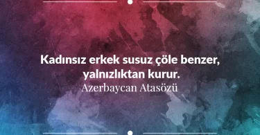 Kadınsız erkek susuz çöle benzer, yalnızlıktan kurur. Azerbaycan Atasözü