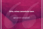 Usta ustayı zanaatıyla tanır. Arnavut Atasözü