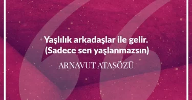 Yaşlılık arkadaşlar ile gelir sadece sen yaşlanmazsın. Arnavut Atasözü
